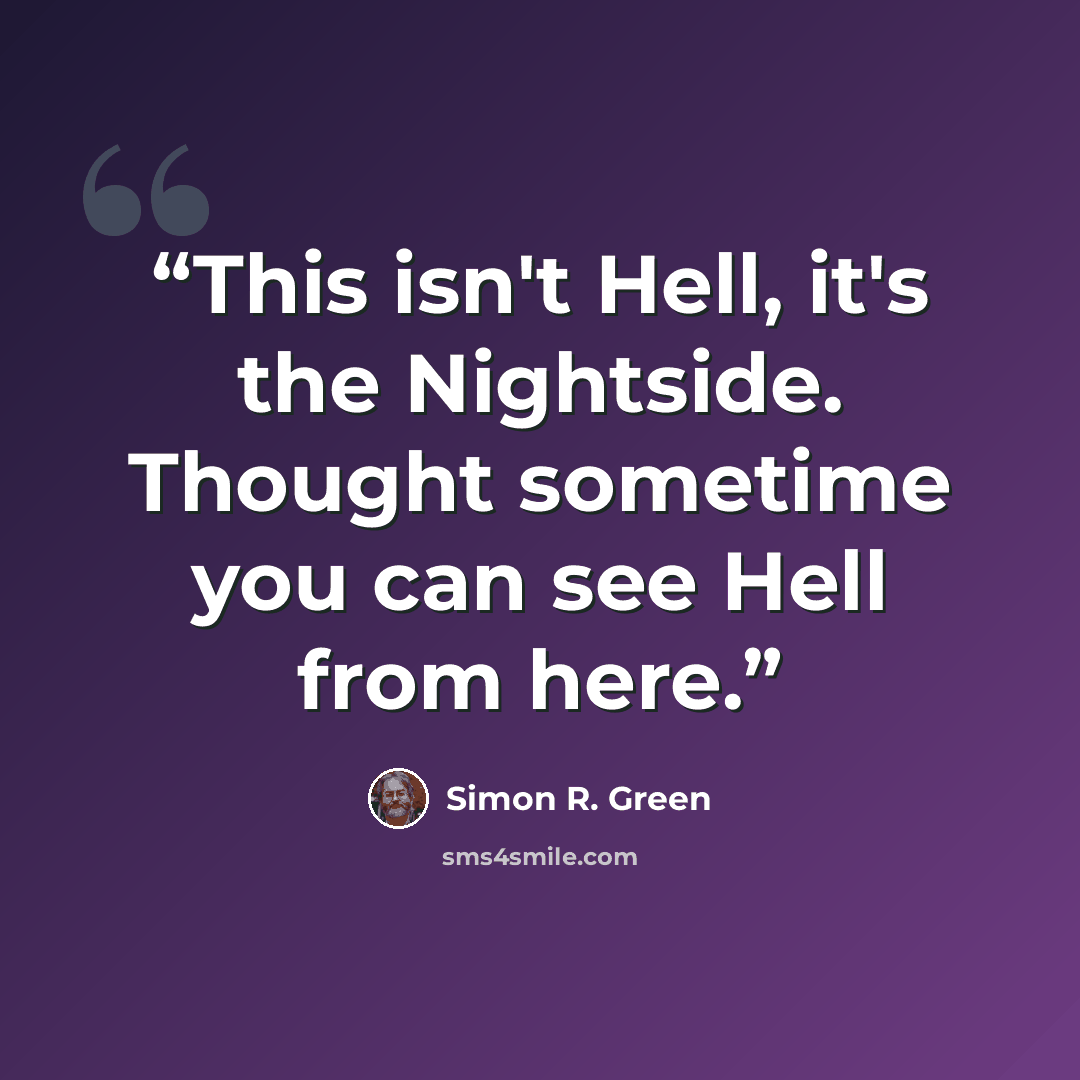 “This isn't Hell, it's the Nightside. Thought sometime you can see Hell from here.” quote by Simon R. Green