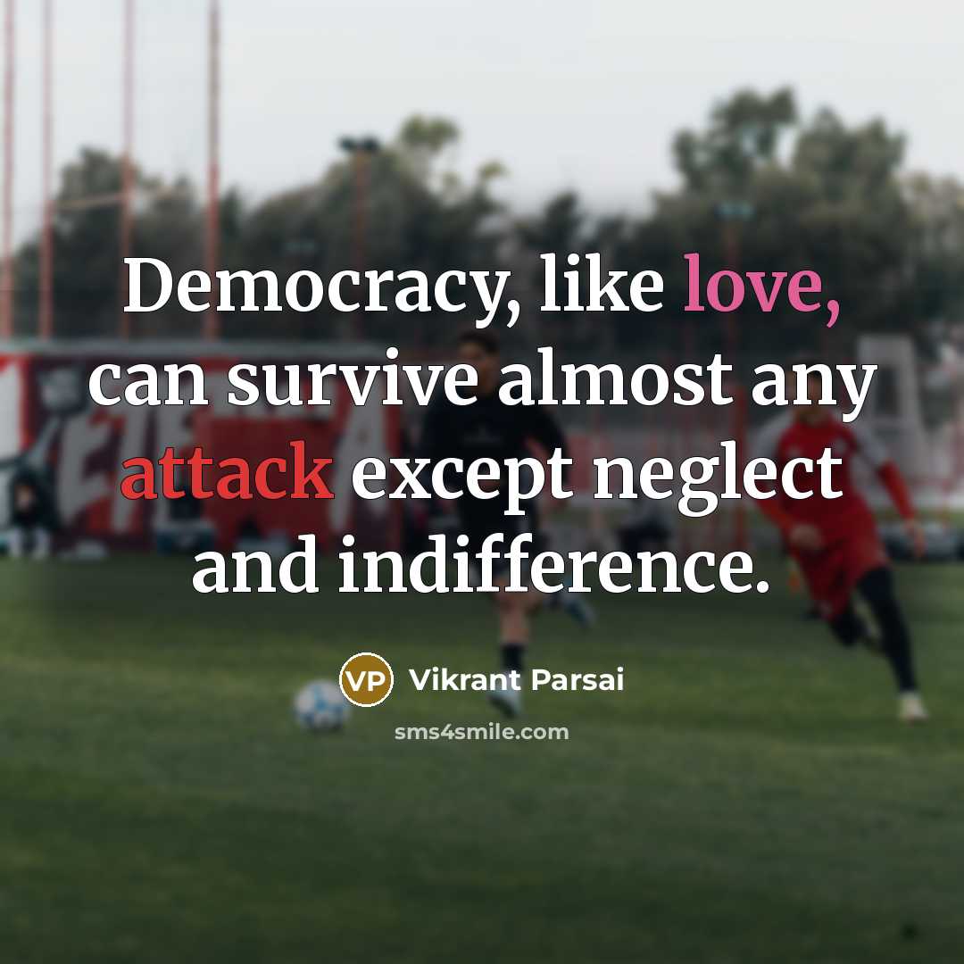 “Democracy, like love, can survive almost any attack except neglect and indifference.” quote by Vikrant Parsai