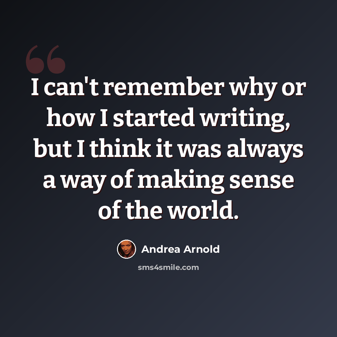 “I can't remember why or how I started writing, but I think it was always a way of making sense of the world.” quote by Andrea Arnold