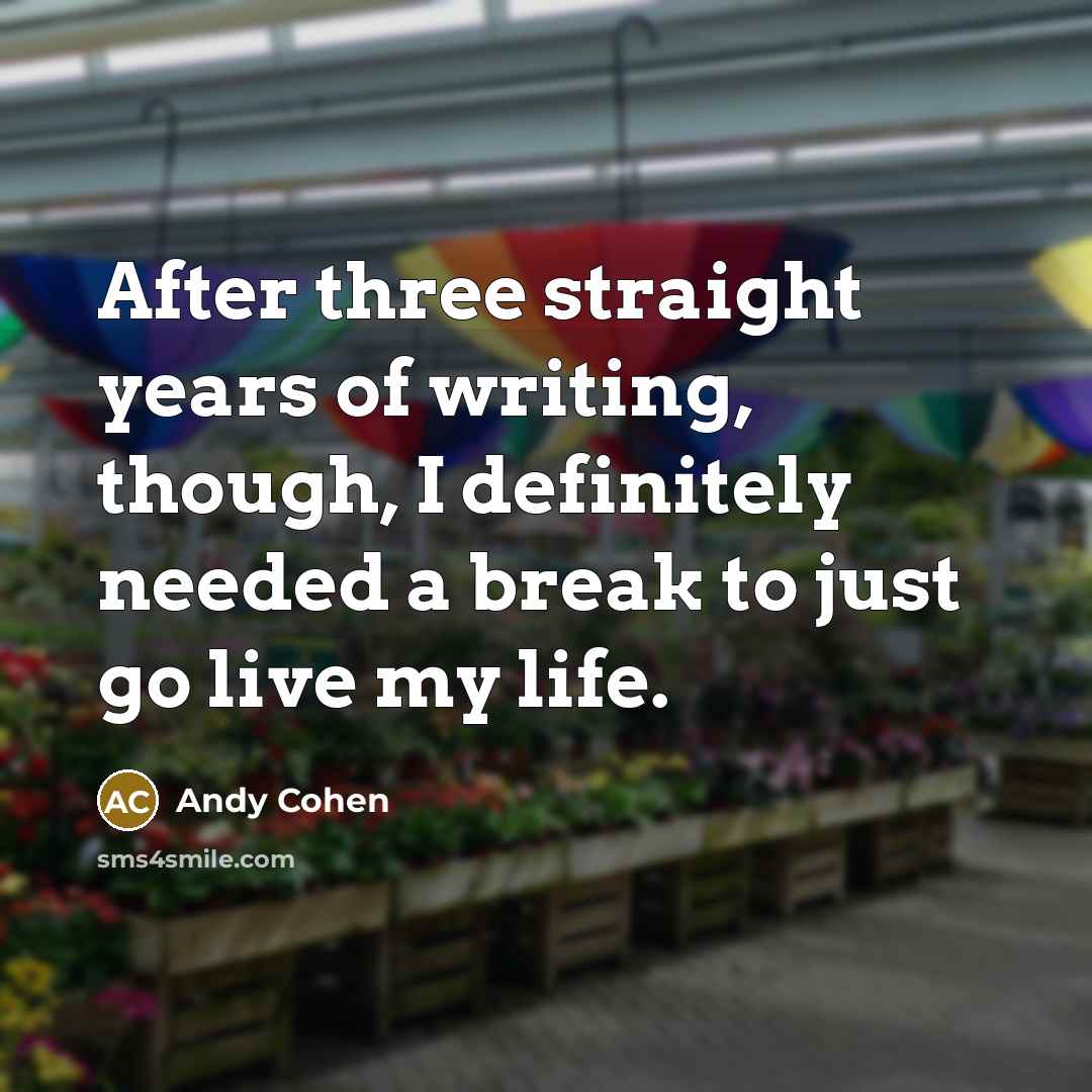 “After three straight years of writing, though, I definitely needed a break to just go live my life.” quote by Andy Cohen