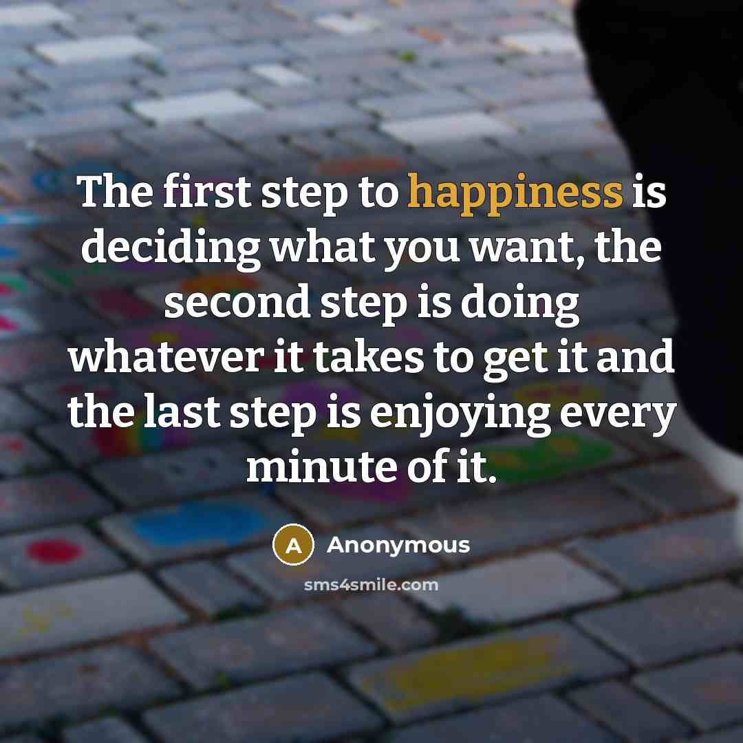 “The first step to happiness is deciding what you want, the second step is doing whatever it takes to get it and the last step is enjoying every minute of it.” quote by Anonymous