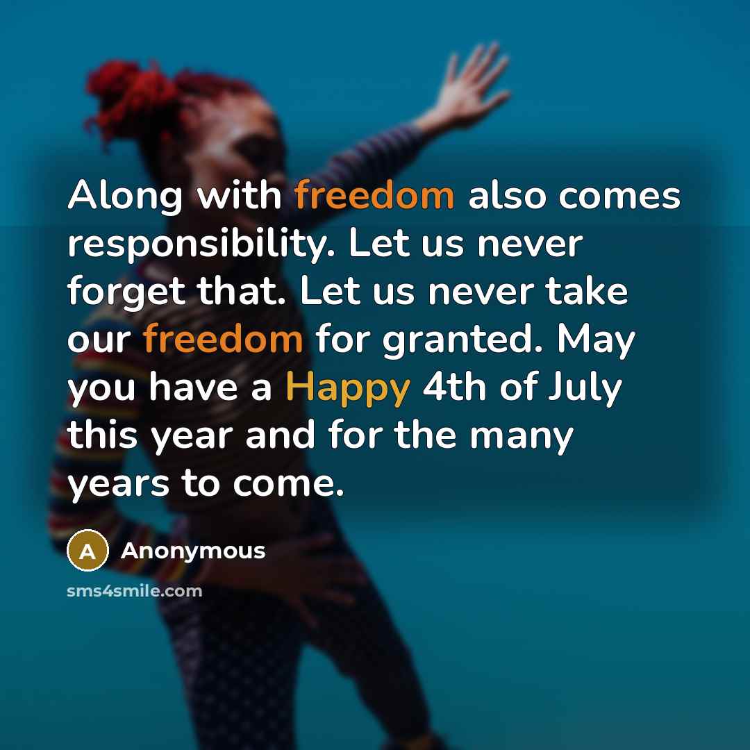 “Along with freedom also comes responsibility. Let us never forget that. Let us never take our freedom for granted. May you have a Happy 4th of July this year and for the many years to come.” quote by Anonymous