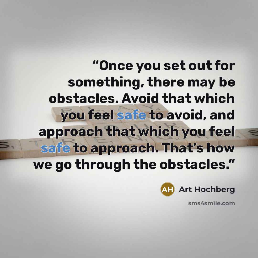 “Once you set out for something, there may be obstacles. Avoid that which you feel safe to avoid, and approach that which you feel safe to approach. That’s how we go through the obstacles.” quote by Art Hochberg