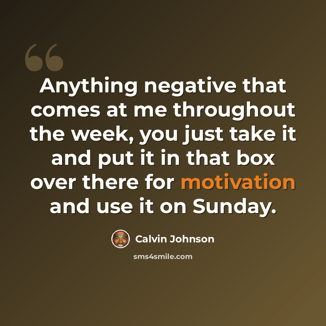 “Anything negative that comes at me throughout the week, you just take it and put it in that box over there for motivation and use it on Sunday.” quote by Calvin Johnson