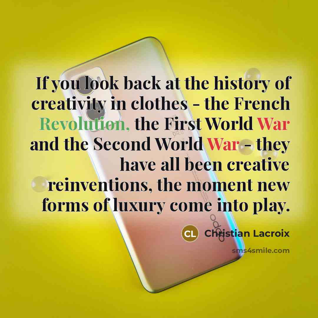 “If you look back at the history of creativity in clothes - the French Revolution, the First World War and the Second World War - they have all been creative reinventions, the moment new forms of luxury come into play.” quote by Christian Lacroix