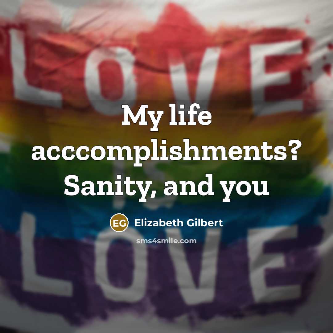 “My life acccomplishments? Sanity, and you” quote by Elizabeth Gilbert