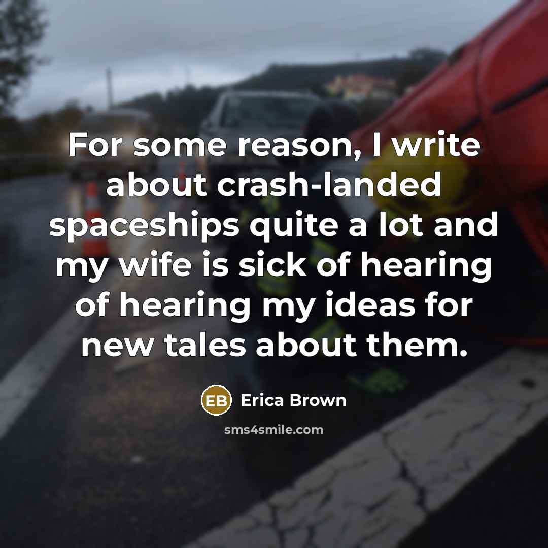 “For some reason, I write about crash-landed spaceships quite a lot and my wife is sick of hearing of hearing my ideas for new tales about them.” quote by Erica Brown
