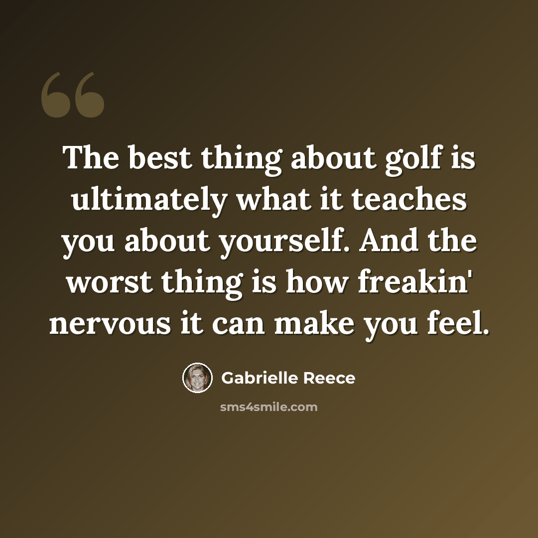 “The best thing about golf is ultimately what it teaches you about yourself. And the worst thing is how freakin' nervous it can make you feel.” quote by Gabrielle Reece