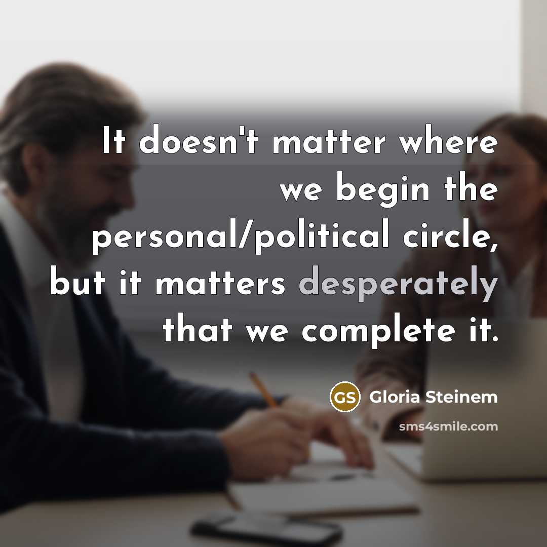 “It doesn't matter where we begin the personal/political circle, but it matters desperately that we complete it.” quote by Gloria Steinem