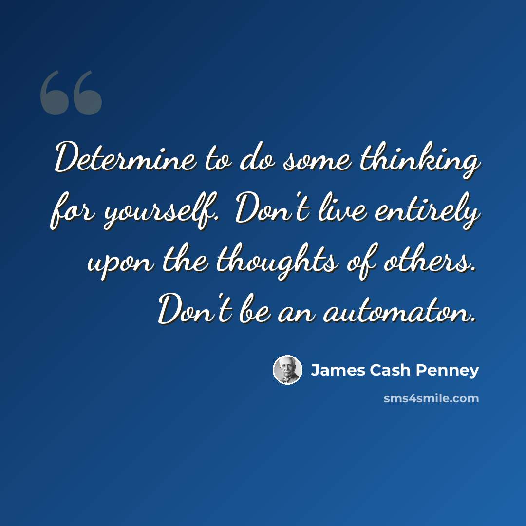 “Determine to do some thinking for yourself. Don't live entirely upon the thoughts of others. Don't be an automaton.” quote by James Cash Penney