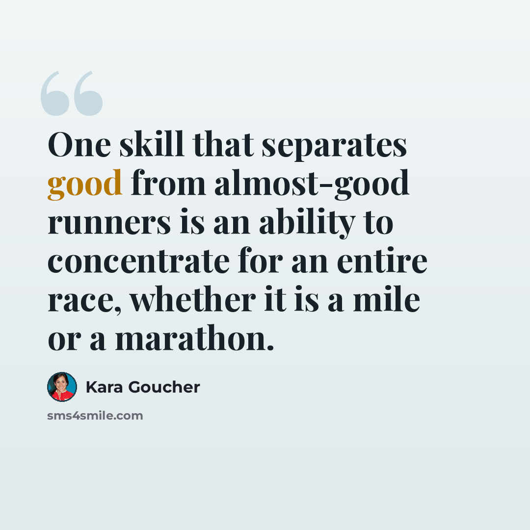 “One skill that separates good from almost-good runners is an ability to concentrate for an entire race, whether it is a mile or a marathon.” quote by Kara Goucher