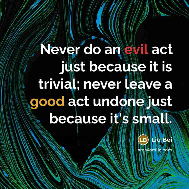 “Never do an evil act just because it is trivial; never leave a good act undone just because it's small.” quote by Liu Bei