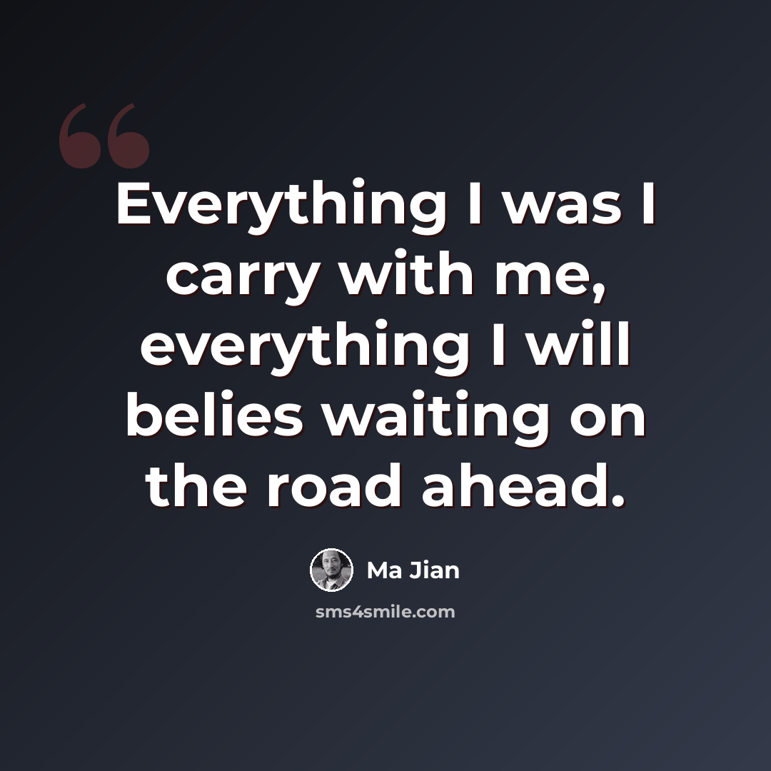 “Everything I was I carry with me, everything I will belies waiting on the road ahead.” quote by Ma Jian