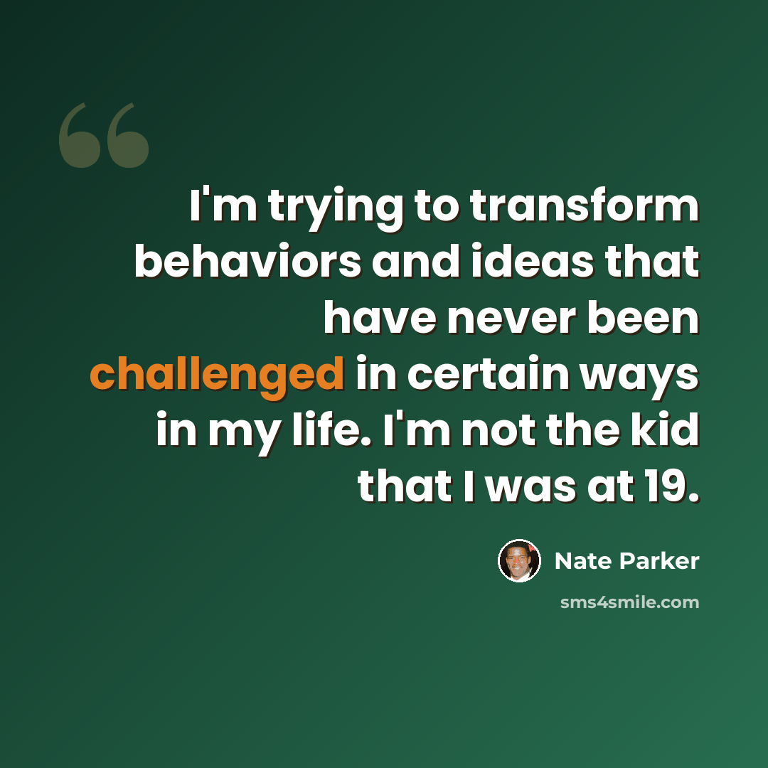 “I'm trying to transform behaviors and ideas that have never been challenged in certain ways in my life. I'm not the kid that I was at 19.” quote by Nate Parker