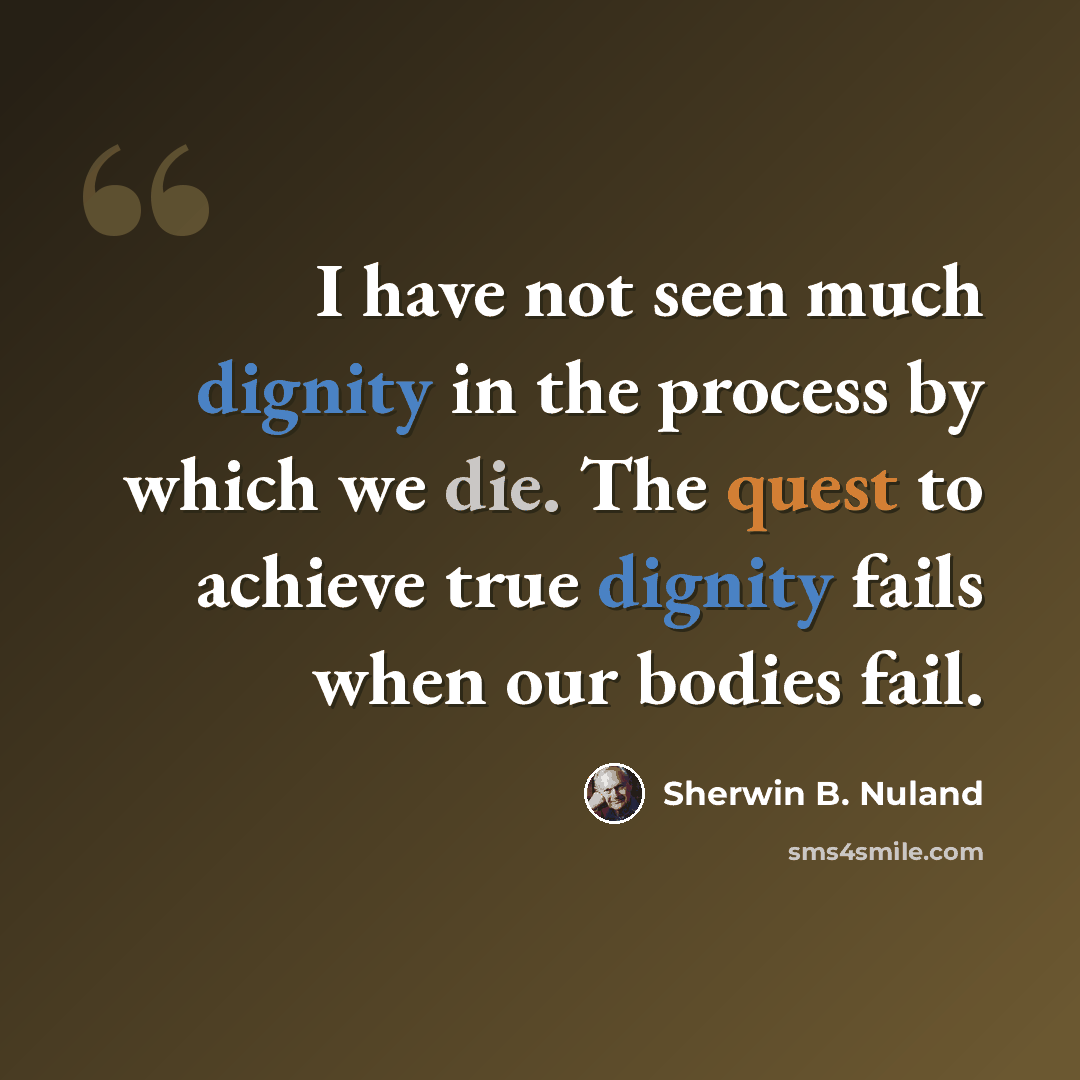 “I have not seen much dignity in the process by which we die. The quest to achieve true dignity fails when our bodies fail.” quote by Sherwin B. Nuland