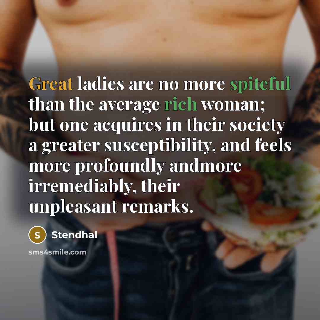 “Great ladies are no more spiteful than the average rich woman; but one acquires in their society a greater susceptibility, and feels more profoundly andmore irremediably, their unpleasant remarks.” quote by Stendhal