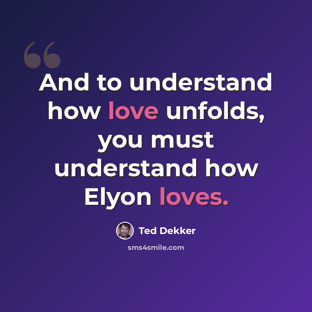 “And to understand how love unfolds, you must understand how Elyon loves.” quote by Ted Dekker
