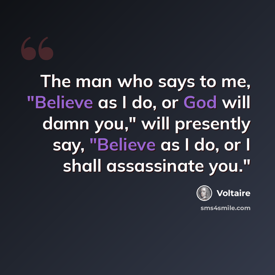 “The man who says to me, "Believe as I do, or God will damn you," will presently say, "Believe as I do, or I shall assassinate you."” quote by Voltaire