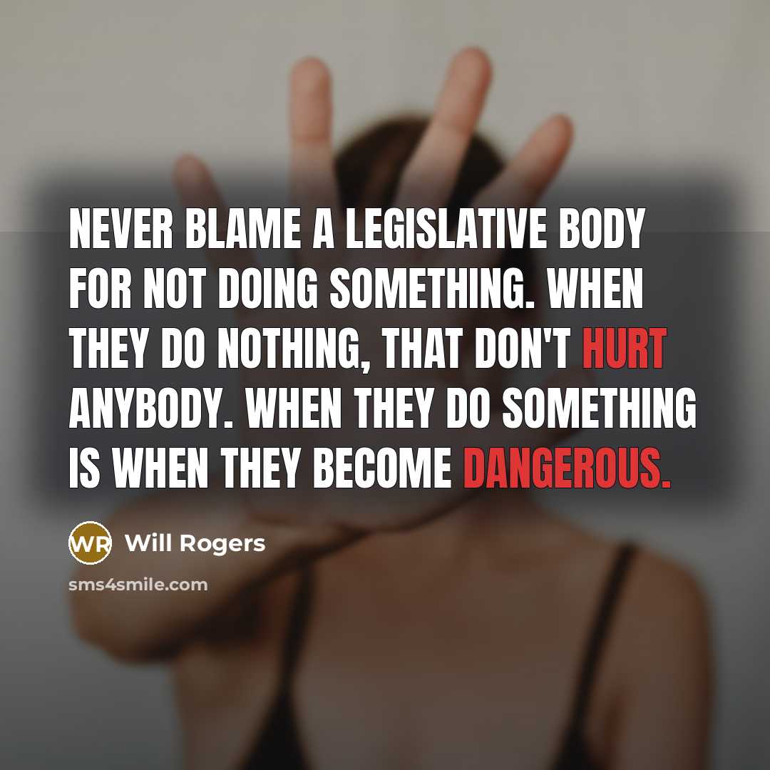 “Never blame a legislative body for not doing something. When they do nothing, that don't hurt anybody. When they do something is when they become dangerous.” quote by Will Rogers