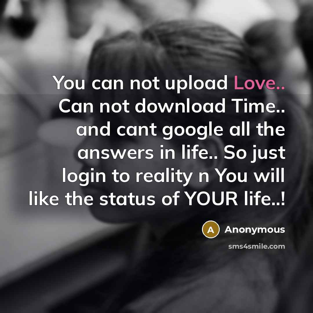 “You can not upload Love.. Can not download Time.. and cant google all the answers in life.. So just login to reality n You will like the status of YOUR life..!” quote by Anonymous