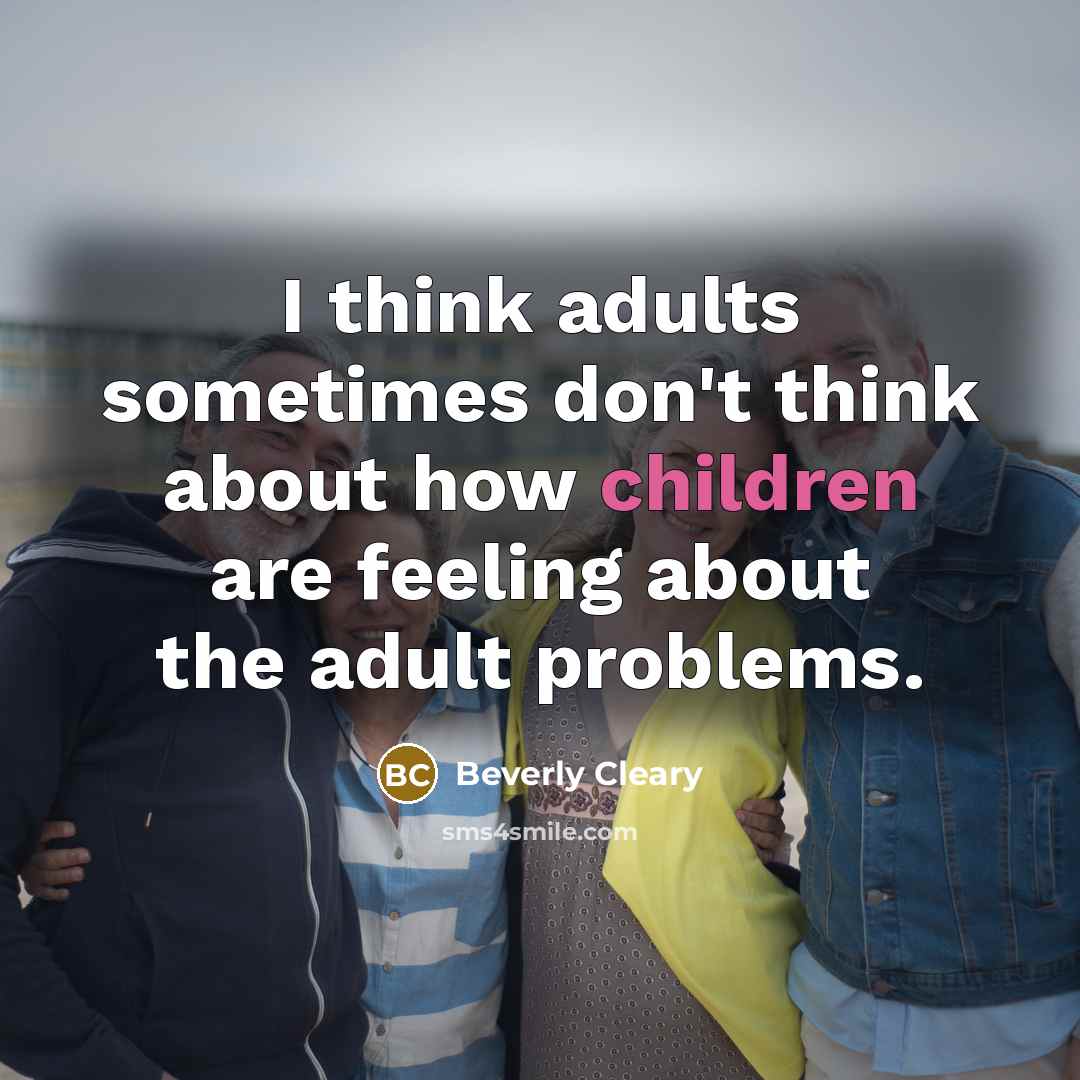 “I think adults sometimes don't think about how children are feeling about the adult problems.” quote by Beverly Cleary