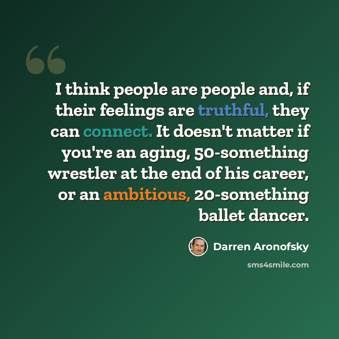 “I think people are people and, if their feelings are truthful, they can connect. It doesn't matter if you're an aging, 50-something wrestler at the end of his career, or an ambitious, 20-something ballet dancer.” quote by Darren Aronofsky