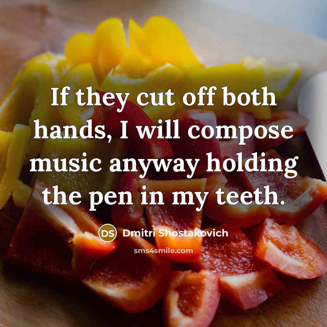 “If they cut off both hands, I will compose music anyway holding the pen in my teeth.” quote by Dmitri Shostakovich