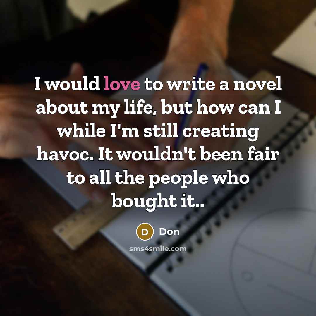 “I would love to write a novel about my life, but how can I while I'm still creating havoc. It wouldn't been fair to all the people who bought it..” quote by Don