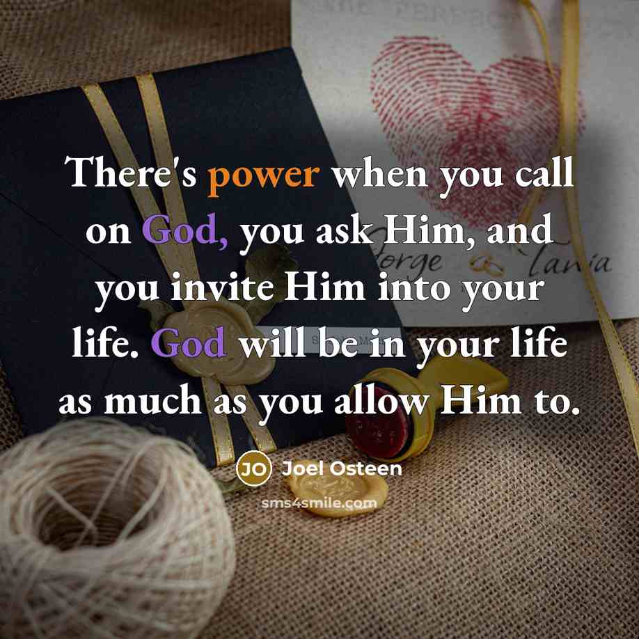 “There's power when you call on God, you ask Him, and you invite Him into your life. God will be in your life as much as you allow Him to.” quote by Joel Osteen