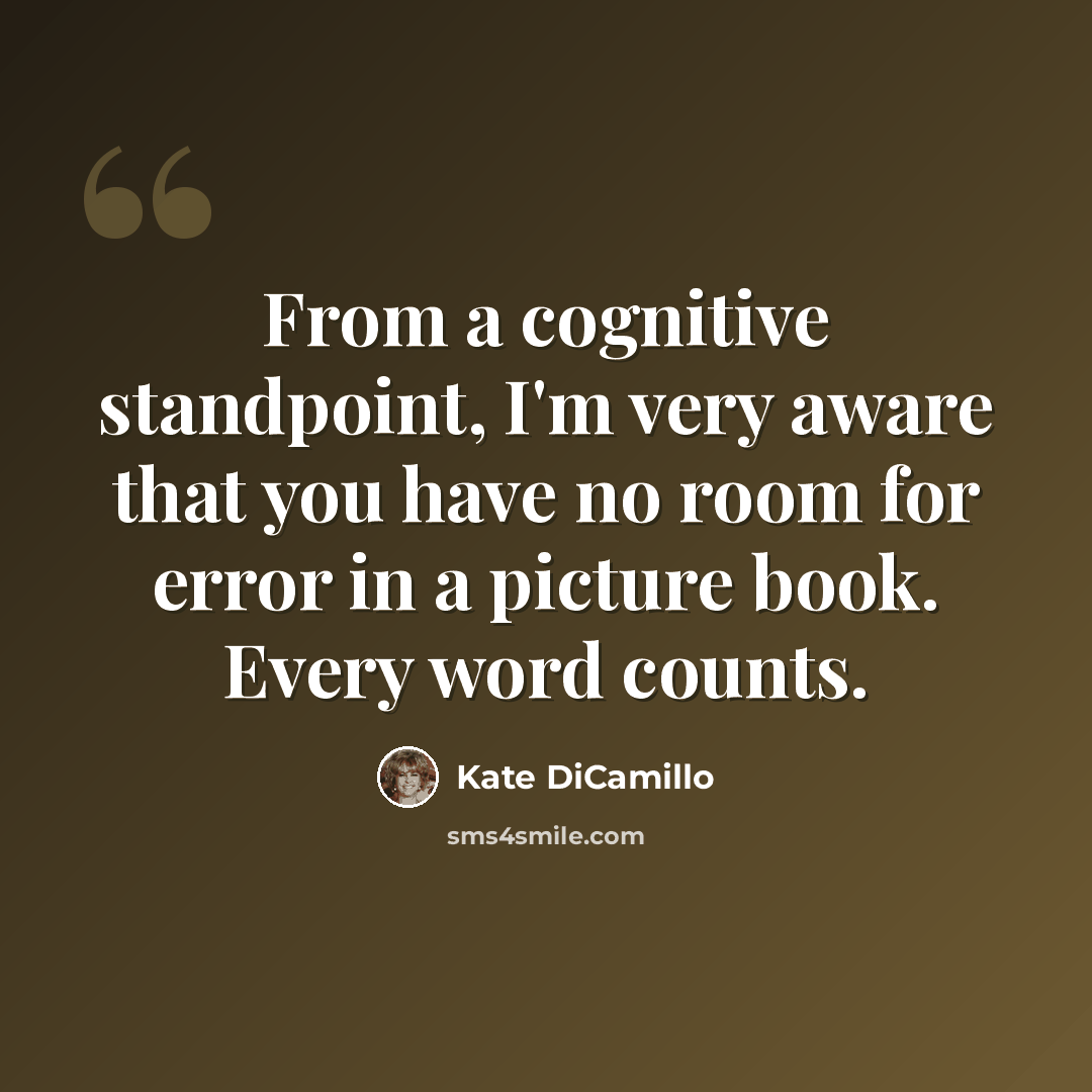 “From a cognitive standpoint, I'm very aware that you have no room for error in a picture book. Every word counts.” quote by Kate DiCamillo