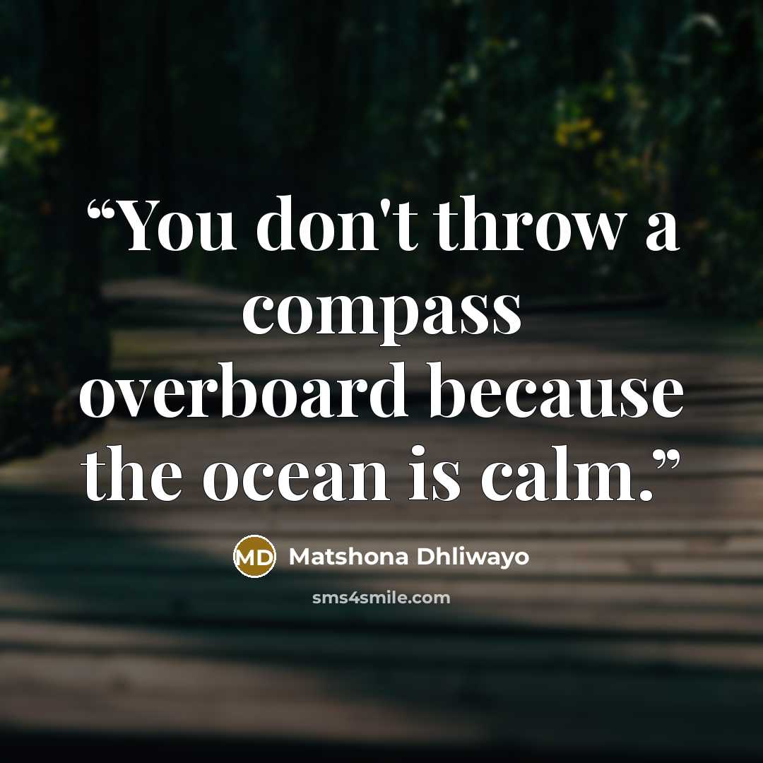 “You don't throw a compass overboard because the ocean is calm.” quote by Matshona Dhliwayo