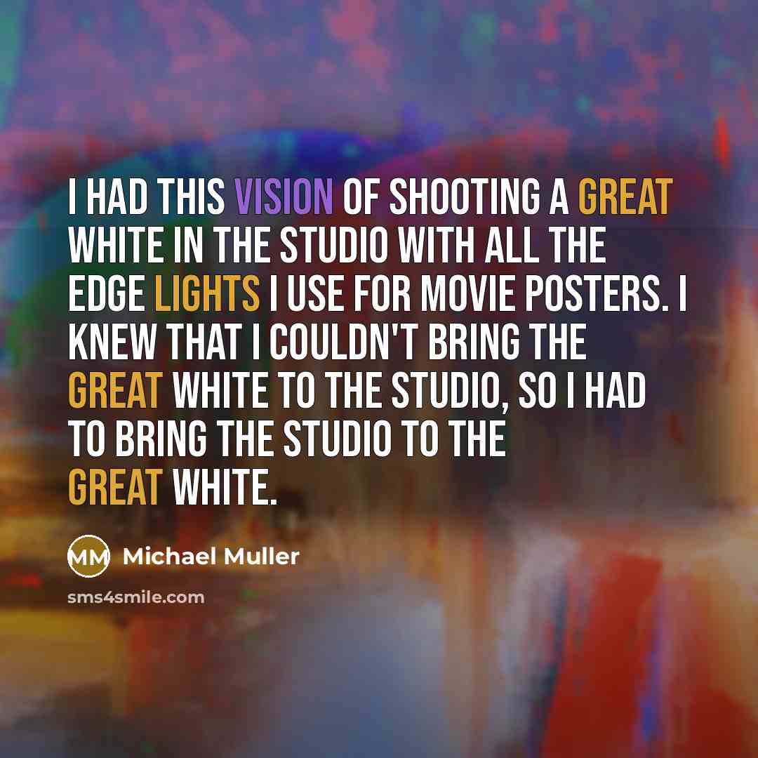 “I had this vision of shooting a great white in the studio with all the edge lights I use for movie posters. I knew that I couldn't bring the great white to the studio, so I had to bring the studio to the great white.” quote by Michael Muller