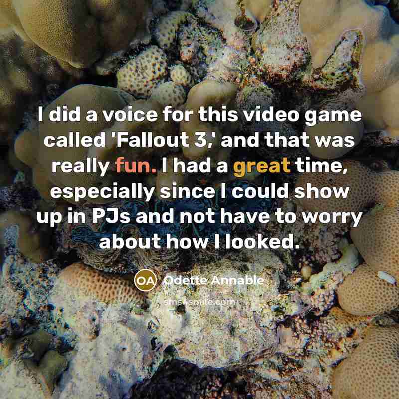 “I did a voice for this video game called 'Fallout 3,' and that was really fun. I had a great time, especially since I could show up in PJs and not have to worry about how I looked.” quote by Odette Annable