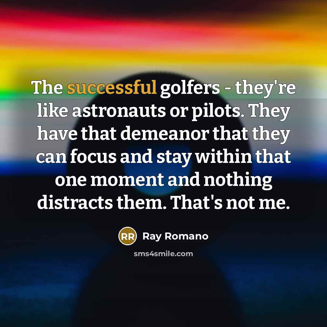 “The successful golfers - they're like astronauts or pilots. They have that demeanor that they can focus and stay within that one moment and nothing distracts them. That's not me.” quote by Ray Romano