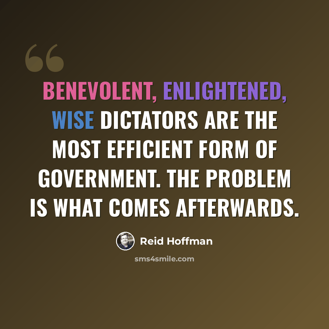 “Benevolent, enlightened, wise dictators are the most efficient form of government. The problem is what comes afterwards.” quote by Reid Hoffman