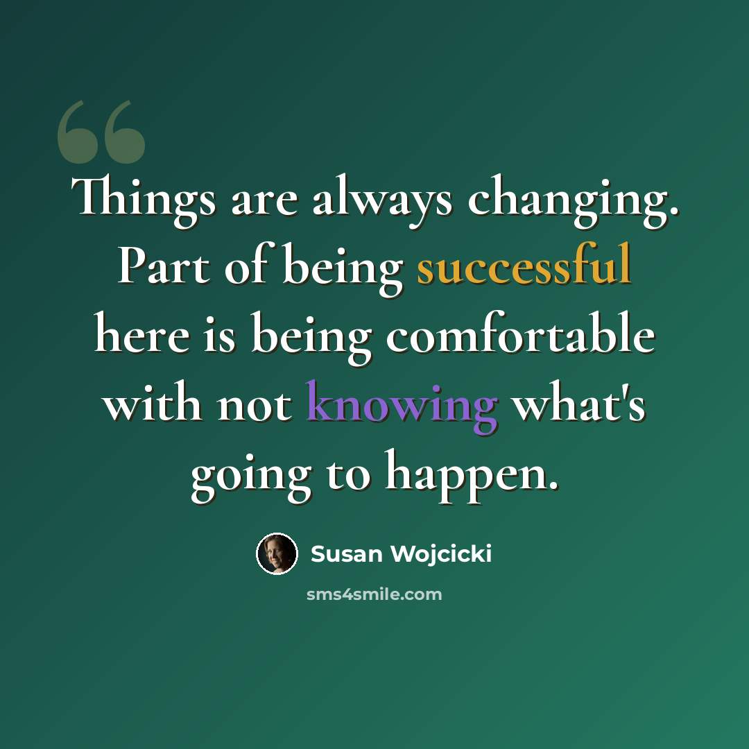 “Things are always changing. Part of being successful here is being comfortable with not knowing what's going to happen.” quote by Susan Wojcicki