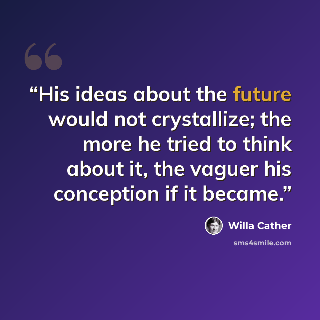 “His ideas about the future would not crystallize; the more he tried to think about it, the vaguer his conception if it became.” quote by Willa Cather