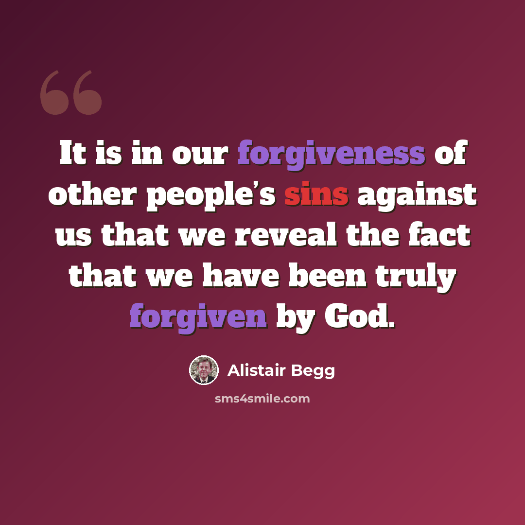 “It is in our forgiveness of other people’s sins against us that we reveal the fact that we have been truly forgiven by God.” quote by Alistair Begg
