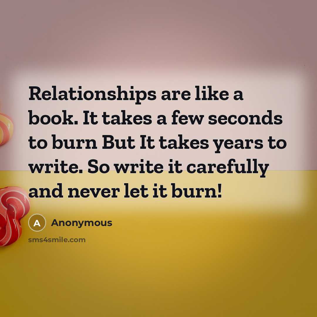 “Relationships are like a book. It takes a few seconds to burn But It takes years to write. So write it carefully and never let it burn!” quote by Anonymous