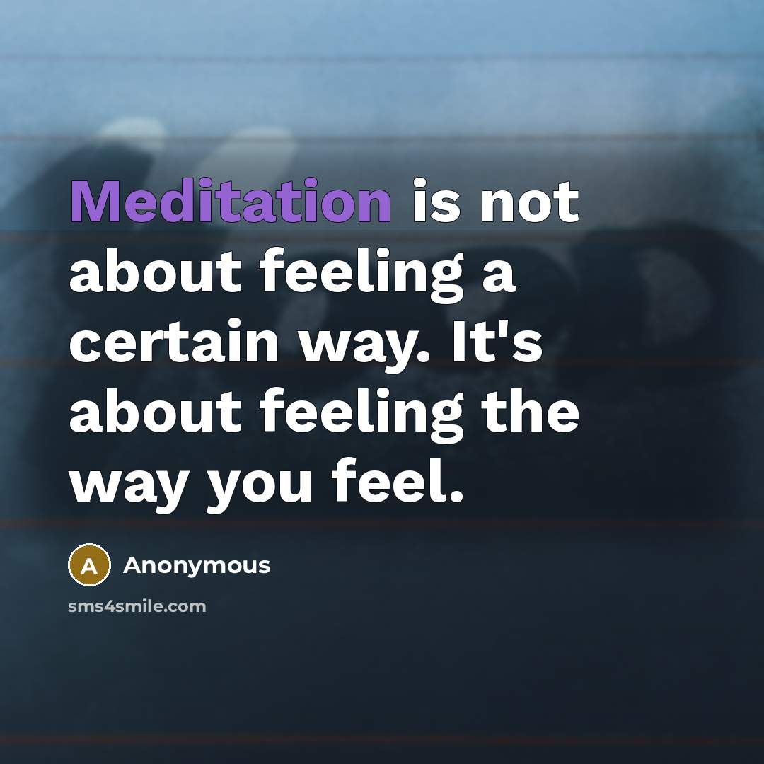 “Meditation is not about feeling a certain way. It's about feeling the way you feel.” quote by Anonymous
