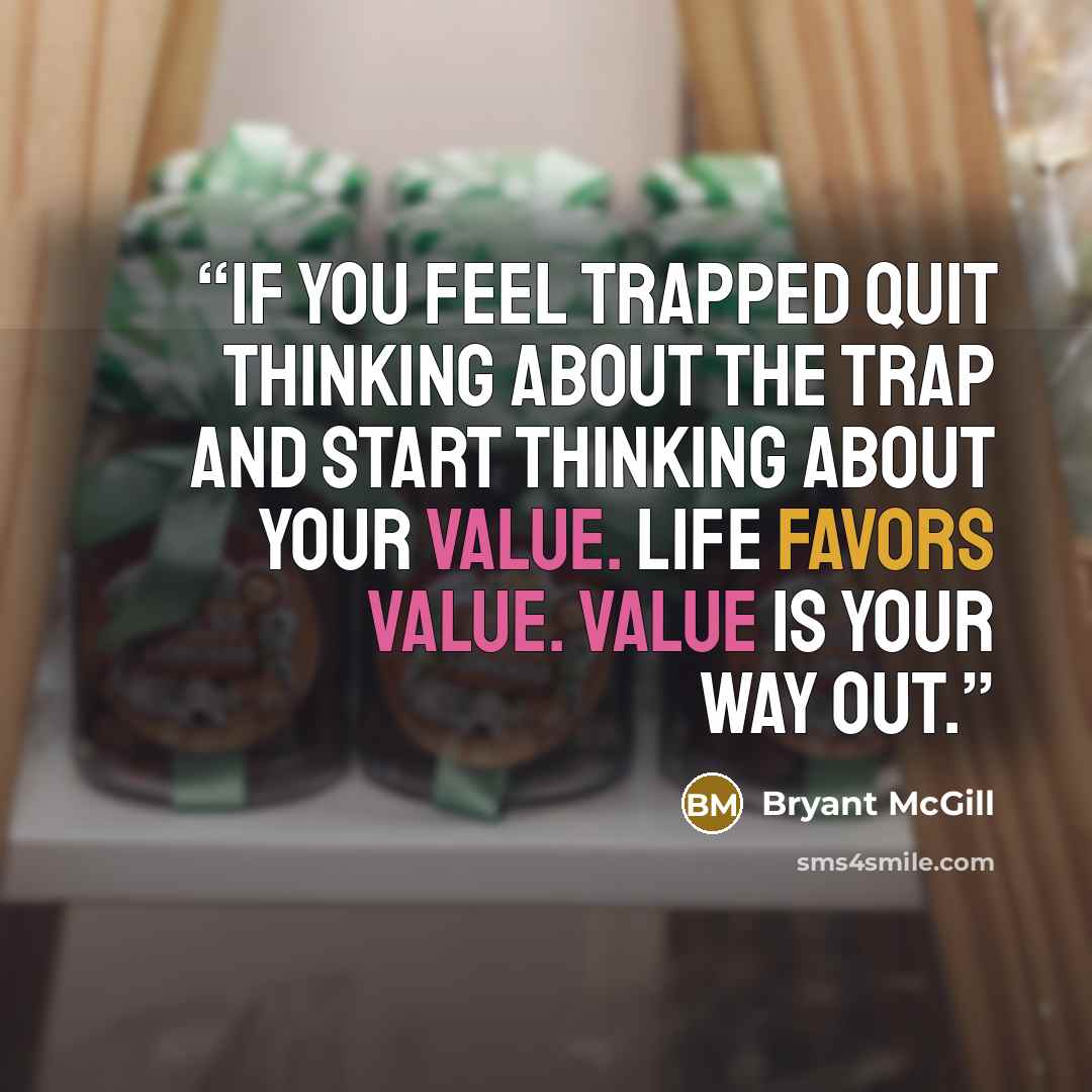 “If you feel trapped quit thinking about the trap and start thinking about your value. Life favors value. Value is your way out.” quote by Bryant McGill