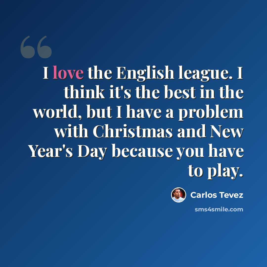 “I love the English league. I think it's the best in the world, but I have a problem with Christmas and New Year's Day because you have to play.” quote by Carlos Tevez
