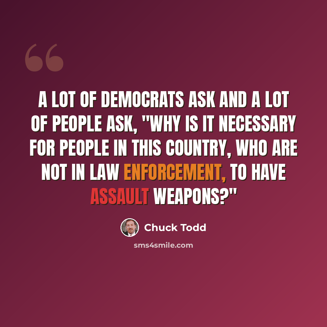 “A lot of Democrats ask and a lot of people ask, "Why is it necessary for people in this country, who are not in law enforcement, to have assault weapons?"” quote by Chuck Todd