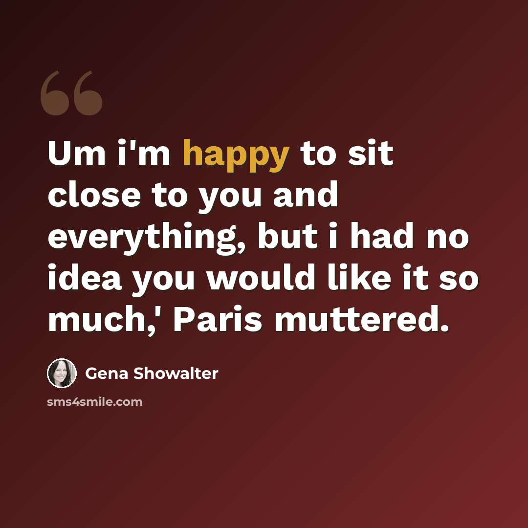 “Um i'm happy to sit close to you and everything, but i had no idea you would like it so much,' Paris muttered.” quote by Gena Showalter