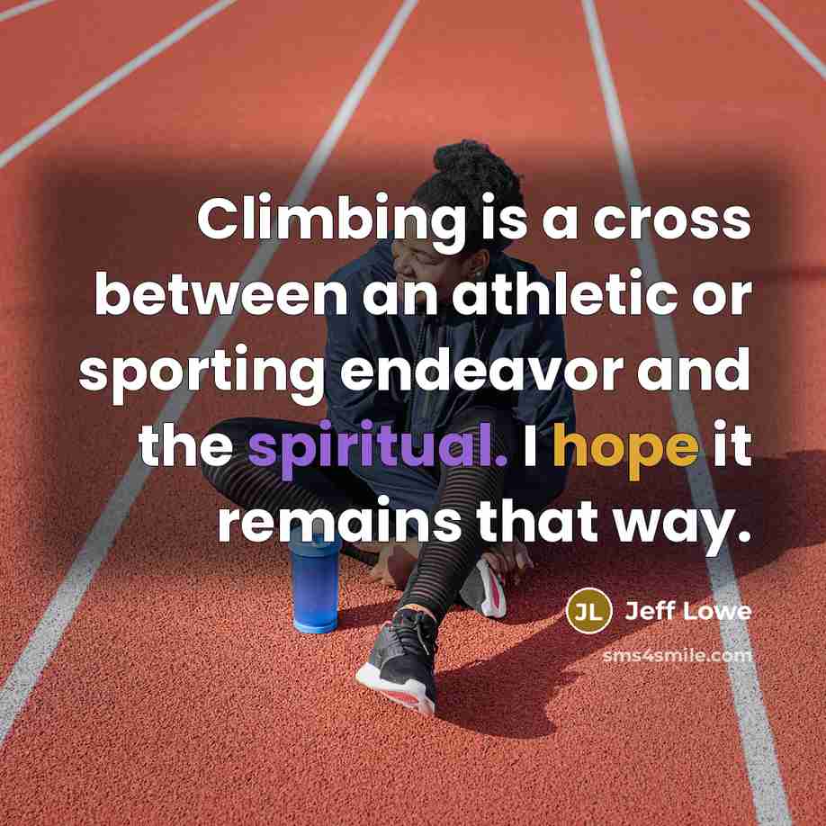 “Climbing is a cross between an athletic or sporting endeavor and the spiritual. I hope it remains that way.” quote by Jeff Lowe