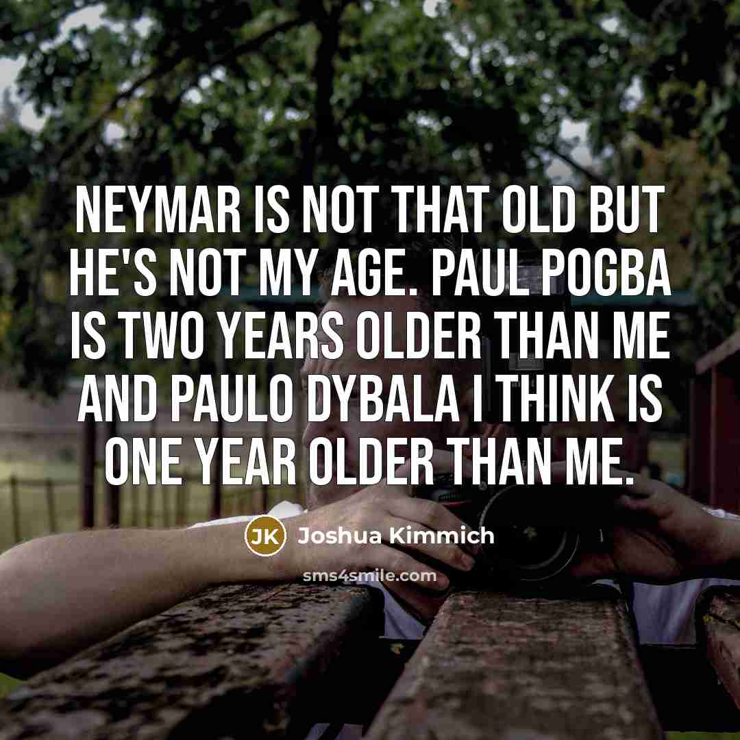 “Neymar is not that old but he's not my age. Paul Pogba is two years older than me and Paulo Dybala I think is one year older than me.” quote by Joshua Kimmich