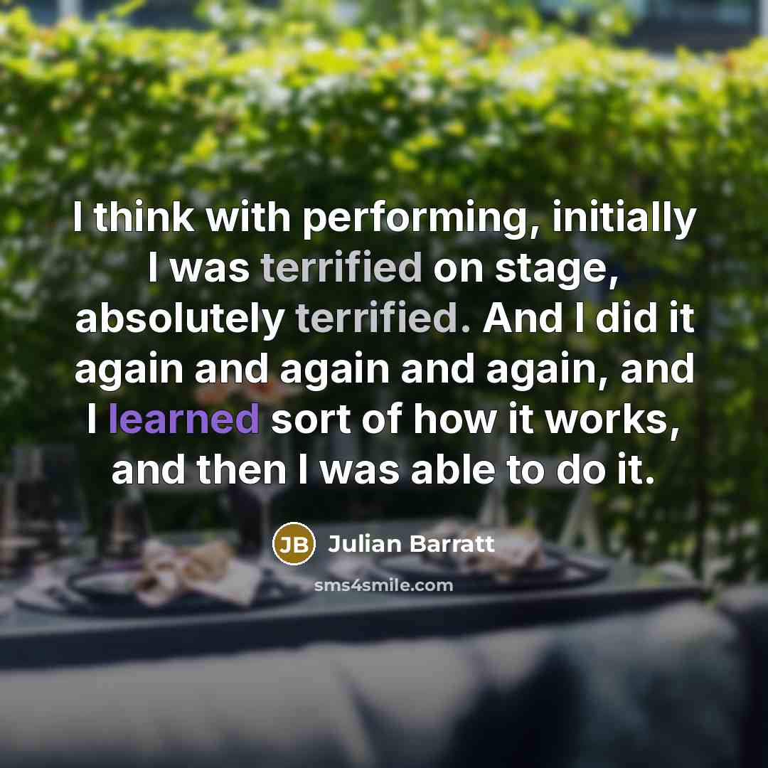 “I think with performing, initially I was terrified on stage, absolutely terrified. And I did it again and again and again, and I learned sort of how it works, and then I was able to do it.” quote by Julian Barratt