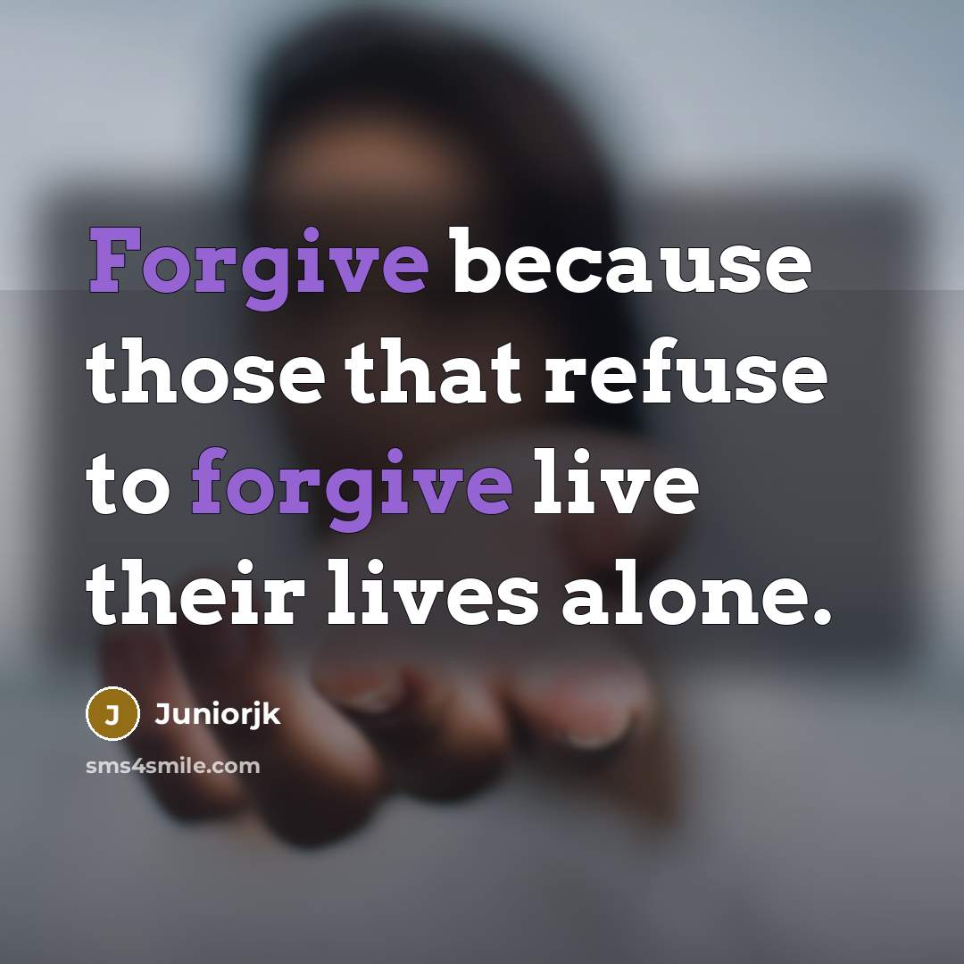“Forgive because those that refuse to forgive live their lives alone.” quote by Juniorjk