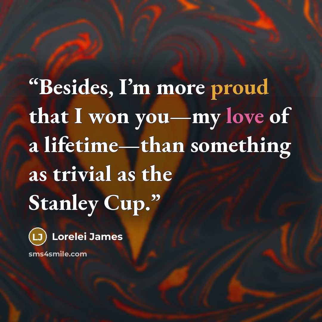 “Besides, I’m more proud that I won you—my love of a lifetime—than something as trivial as the Stanley Cup.” quote by Lorelei James
