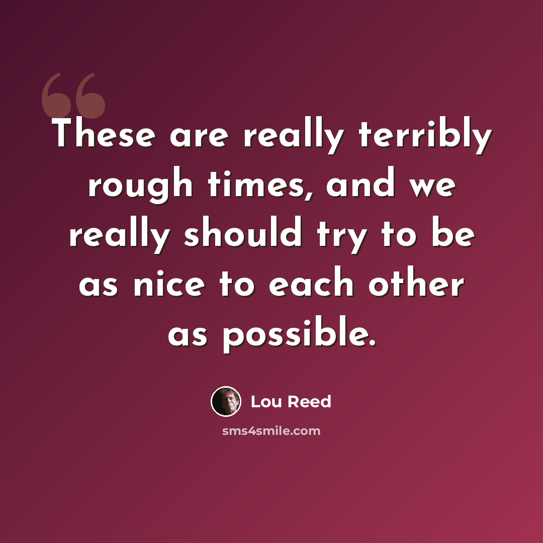 “These are really terribly rough times, and we really should try to be as nice to each other as possible.” quote by Lou Reed